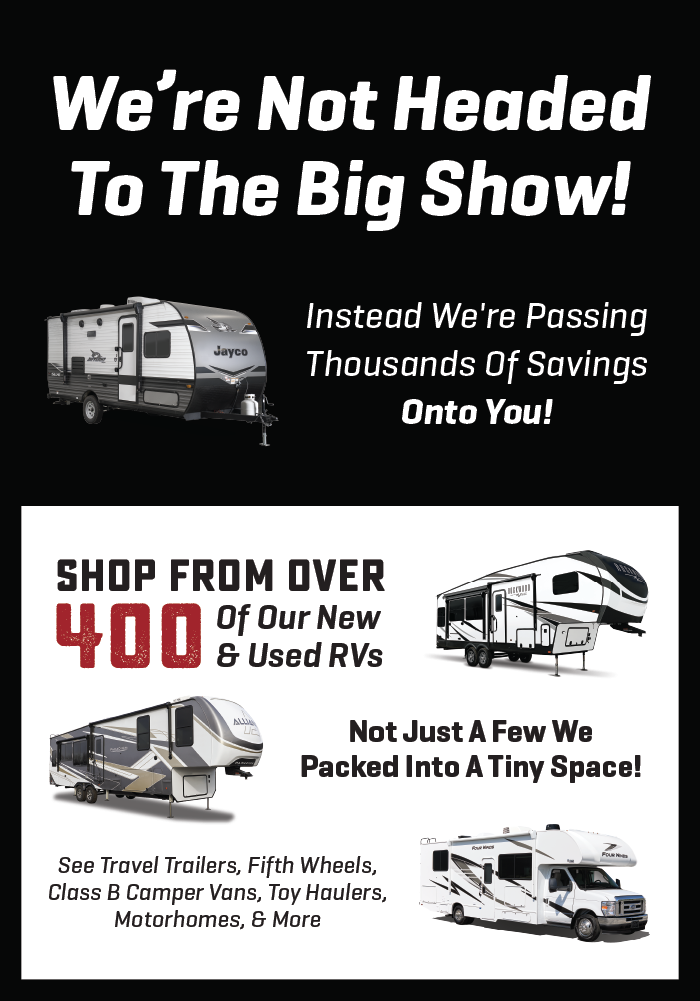 Skip the big RV Show and come to us! Bigger Selection at a better price!
